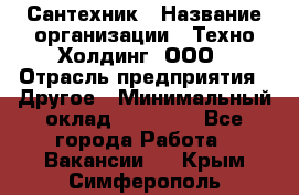 Сантехник › Название организации ­ Техно-Холдинг, ООО › Отрасль предприятия ­ Другое › Минимальный оклад ­ 40 000 - Все города Работа » Вакансии   . Крым,Симферополь